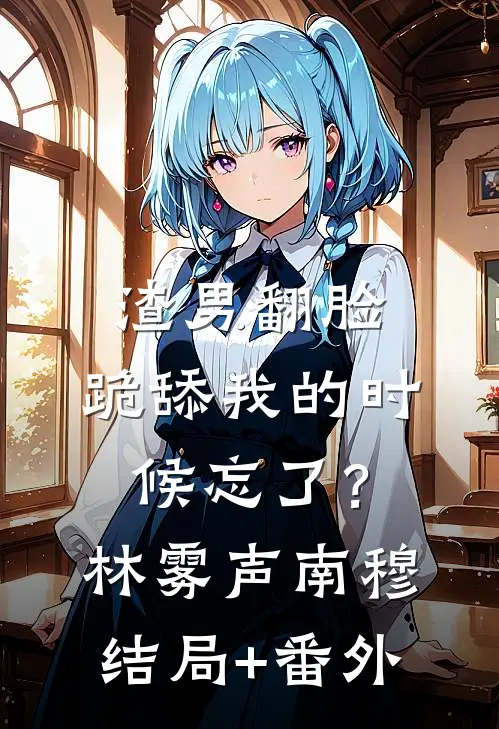 渣男翻脸，跪舔我的时候忘了？林雾声南穆结局+番外