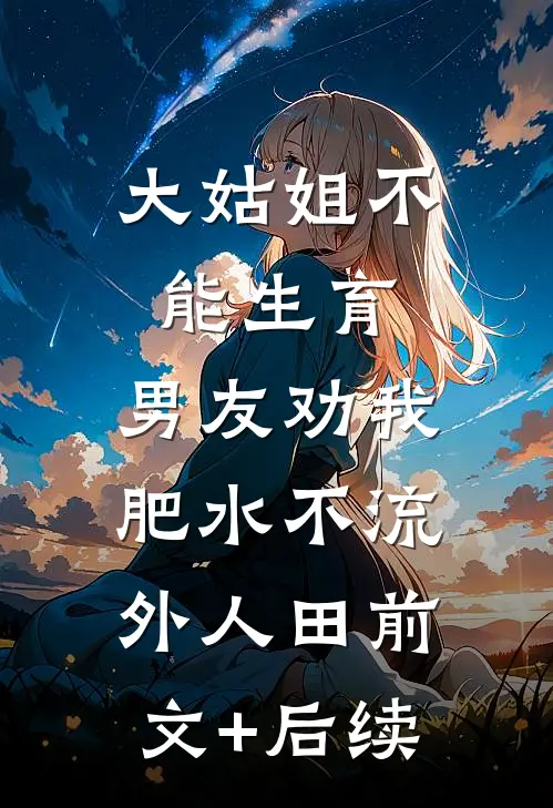 大姑姐不能生育，男友劝我肥水不流外人田前文+后续