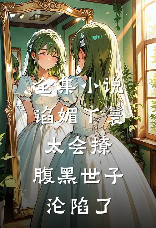 全集小说谄媚丫鬟太会撩，腹黑世子沦陷了