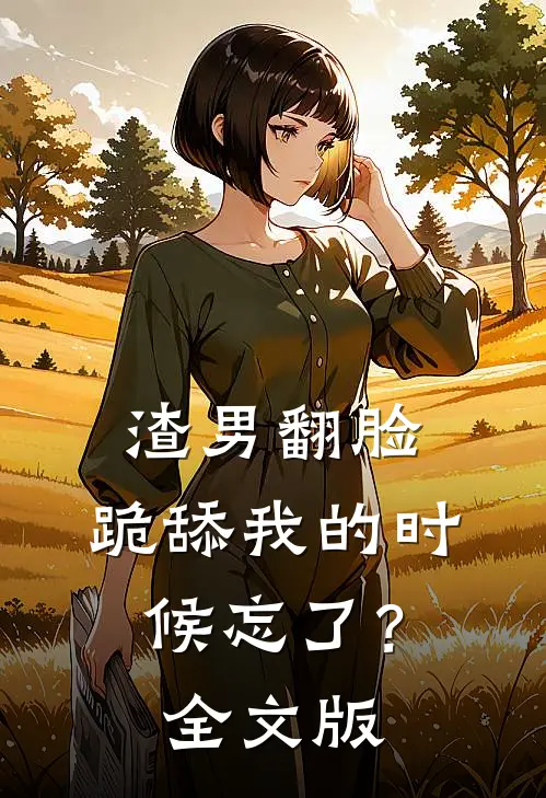 渣男翻脸，跪舔我的时候忘了？全文版