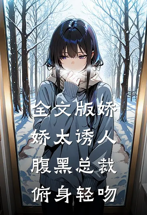 全文版娇娇太诱人，腹黑总裁俯身轻吻