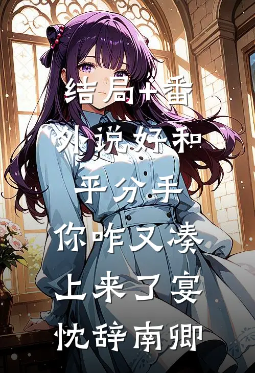 结局+番外说好和平分手，你咋又凑上来了宴忱辞南卿