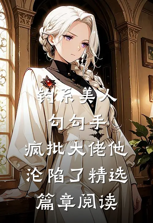 钓系美人勾勾手，疯批大佬他沦陷了精选篇章阅读