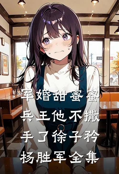 军婚甜蜜蜜，兵王他不撒手了徐子矜杨胜军 全集