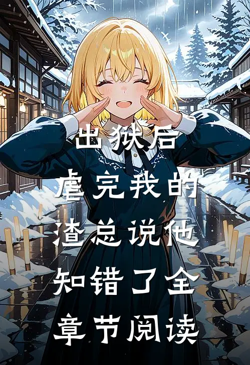 出狱后，虐完我的渣总说他知错了全章节阅读