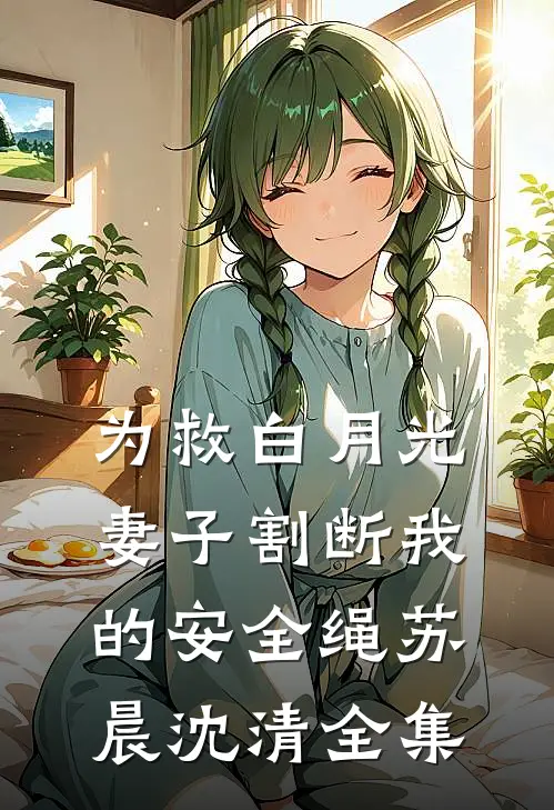 为救白月光，妻子割断我的安全绳苏晨沈清 全集