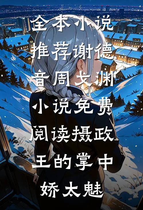 全本小说推荐谢德音周戈渊小说免费阅读摄政王的掌中娇太魅