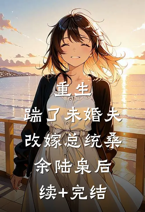重生：踹了未婚夫，改嫁总统桑余陆枭后续+完结