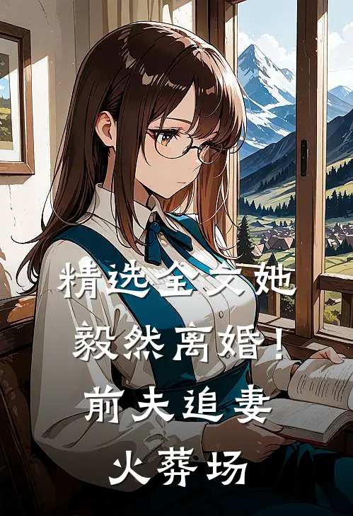 精选全文她毅然离婚！前夫追妻火葬场