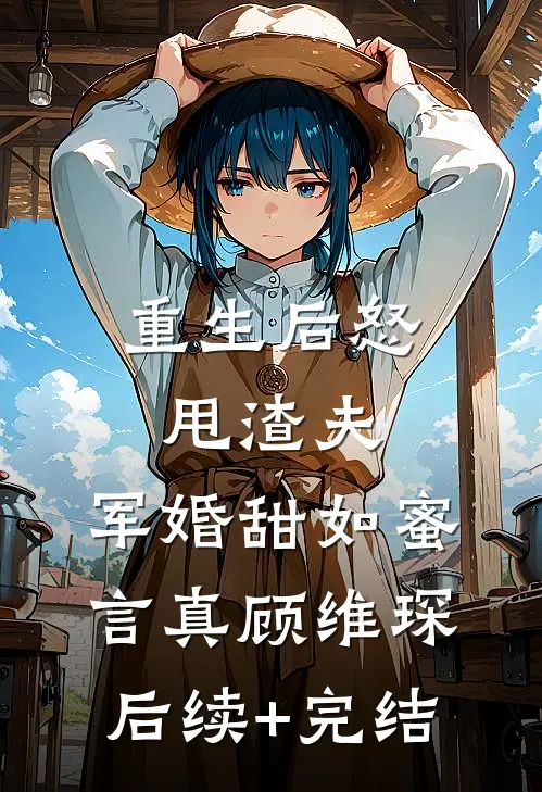 重生后怒甩渣夫，军婚甜如蜜言真顾维琛后续+完结