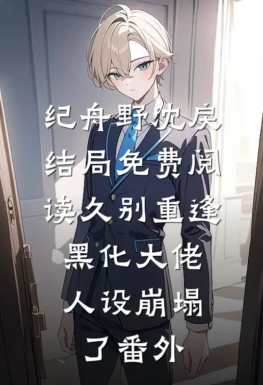 纪舟野沈戾结局免费阅读久别重逢：黑化大佬人设崩塌了番外