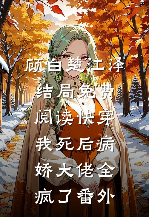 顾白楚江泽结局免费阅读快穿：我死后病娇大佬全疯了番外