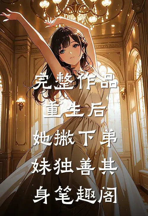 完整作品重生后,她撇下弟妹独善其身笔趣阁