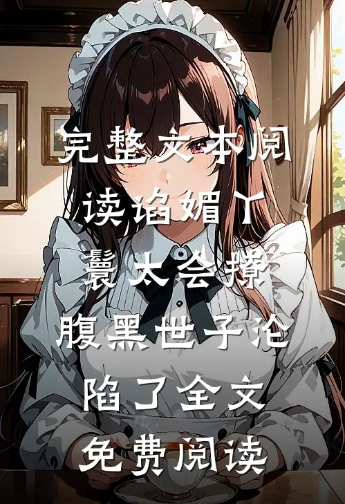 完整文本阅读谄媚丫鬟太会撩,腹黑世子沦陷了全文免费阅读