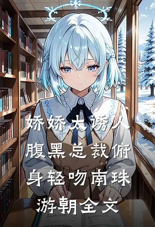 娇娇太诱人，腹黑总裁俯身轻吻南珠游朝全文
