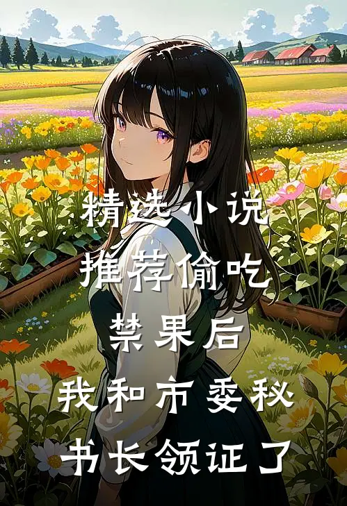 精选小说推荐偷吃禁果后，我和市委秘书长领证了