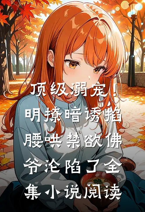 顶级溺宠！明撩暗诱掐腰哄，禁欲佛爷沦陷了全集小说阅读