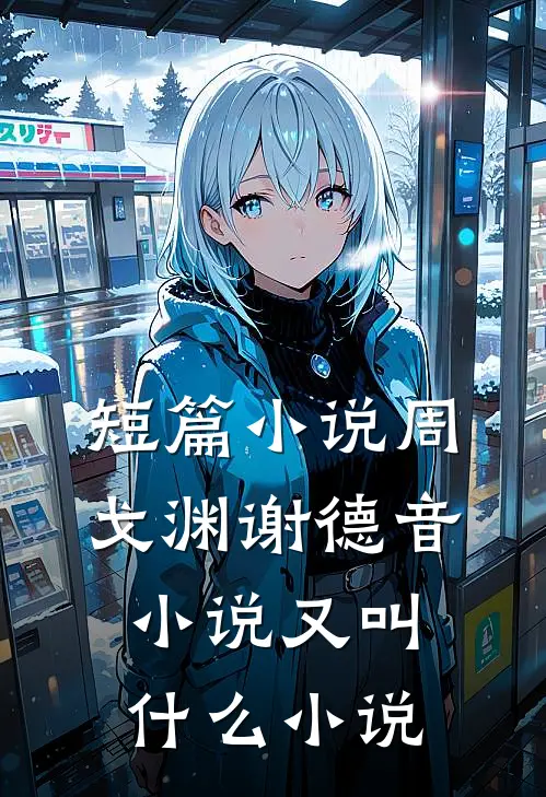 短篇小说周戈渊谢德音小说又叫什么小说