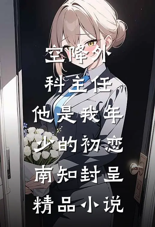 空降外科主任,他是我年少的初恋南知封呈精品小说