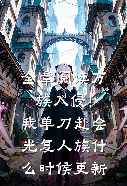 全章阅读万族入侵!我单刀赴会光复人族什么时候更新