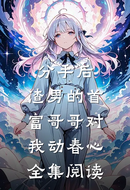分手后，渣男的首富哥哥对我动春心全集阅读