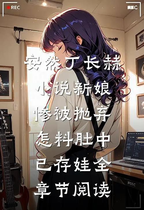 安然丁长赫小说新娘惨被抛弃,怎料肚中已存娃全章节阅读