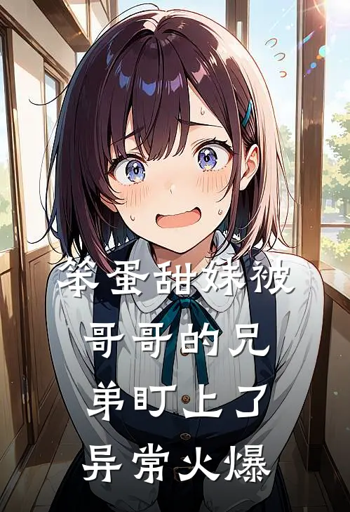笨蛋甜妹被哥哥的兄弟盯上了异常火爆
