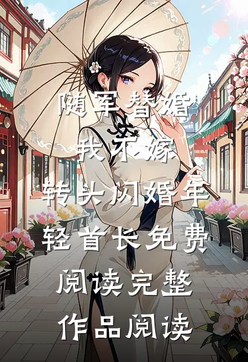 随军替婚我不嫁,转头闪婚年轻首长免费阅读完整作品阅读