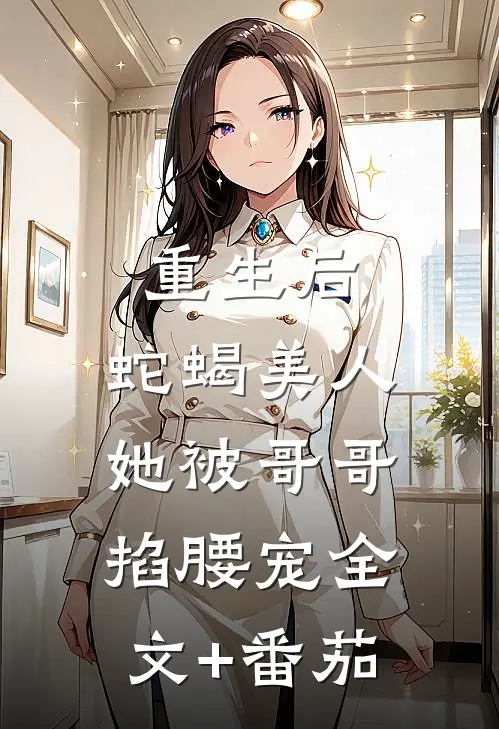 重生后，蛇蝎美人她被哥哥掐腰宠全文+番茄