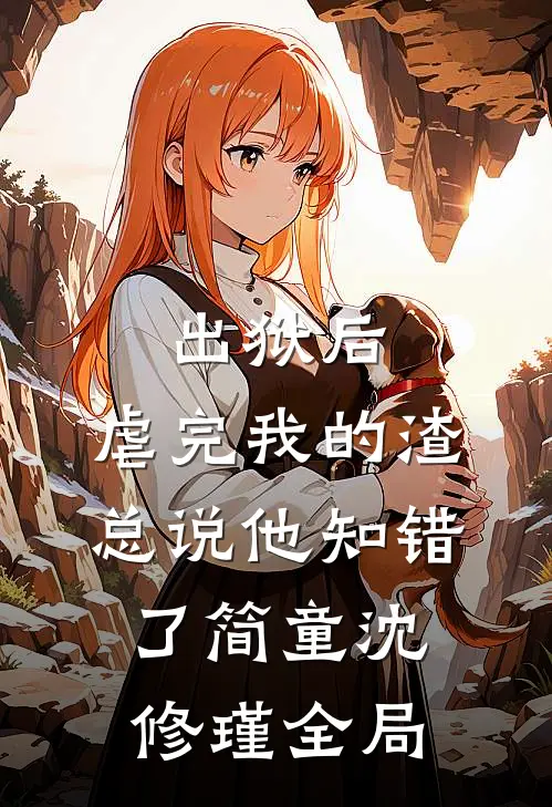 出狱后，虐完我的渣总说他知错了简童沈修瑾全局