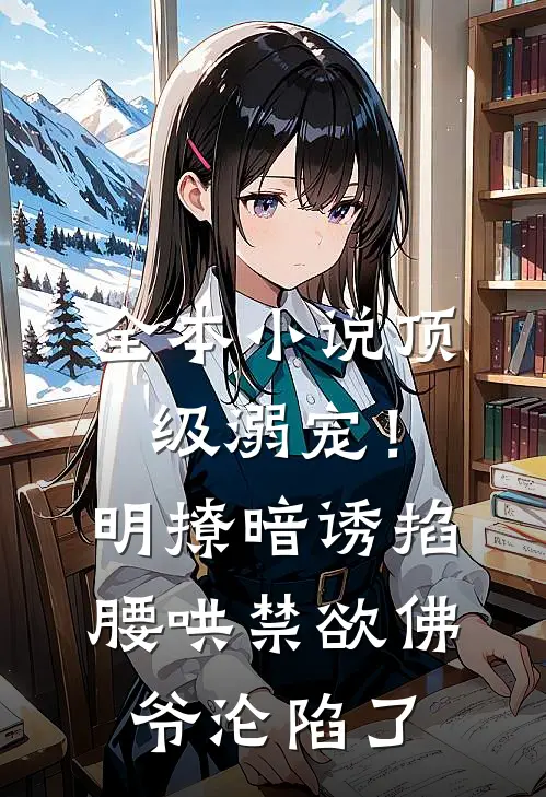 全本小说顶级溺宠！明撩暗诱掐腰哄，禁欲佛爷沦陷了