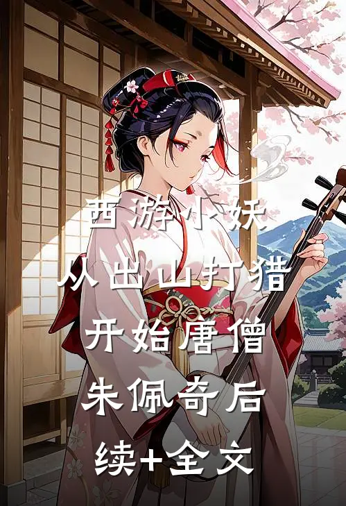 西游小妖，从出山打猎开始唐僧朱佩奇后续+全文