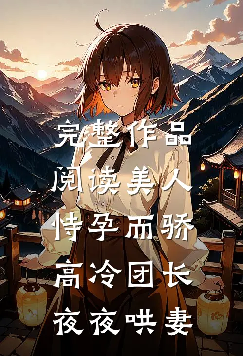 完整作品阅读美人恃孕而骄，高冷团长夜夜哄妻