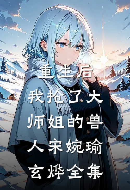 重生后，我抢了大师姐的兽人宋婉瑜玄烨 全集