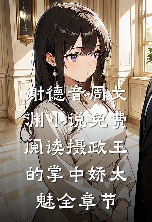 谢德音周戈渊小说免费阅读摄政王的掌中娇太魅全章节