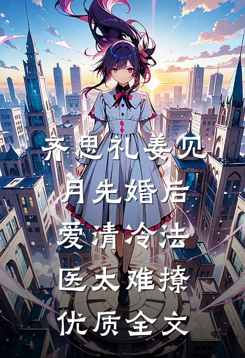 齐思礼姜见月先婚后爱清冷法医太难撩优质全文