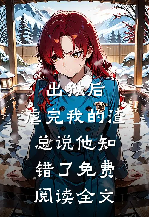 出狱后，虐完我的渣总说他知错了免费阅读全文