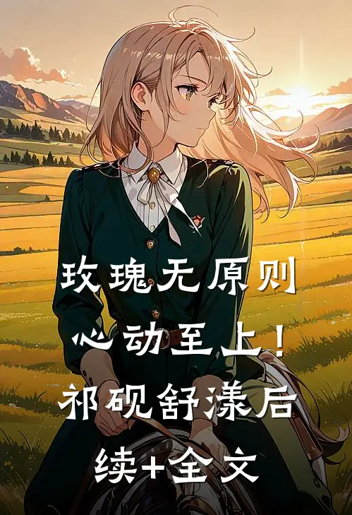 玫瑰无原则，心动至上！祁砚舒漾后续+全文