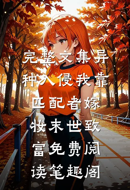 完整文集异种入侵我靠匹配者嫁妆末世致富免费阅读笔趣阁
