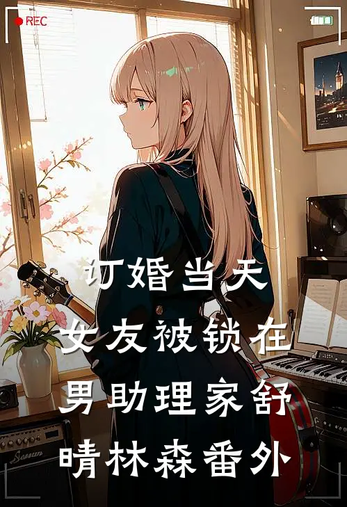 订婚当天，女友被锁在男助理家舒晴林森 番外