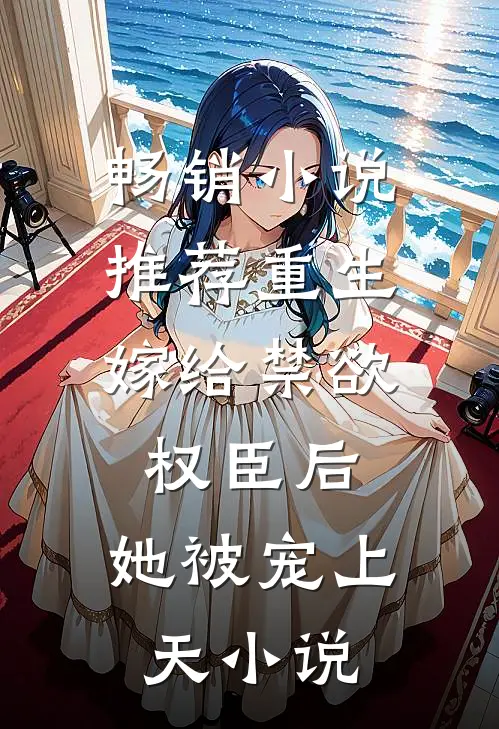 畅销小说推荐重生:嫁给禁欲权臣后,她被宠上天小说