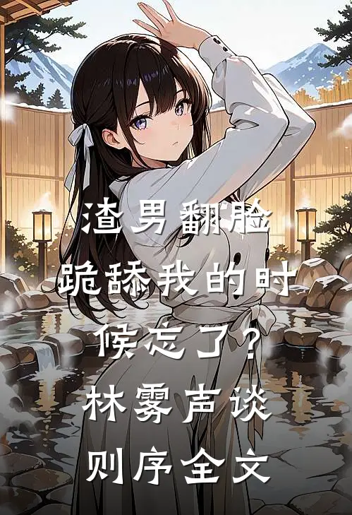 渣男翻脸，跪舔我的时候忘了？林雾声谈则序全文