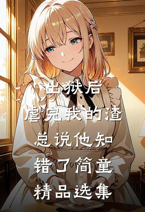 出狱后,虐完我的渣总说他知错了简童精品选集