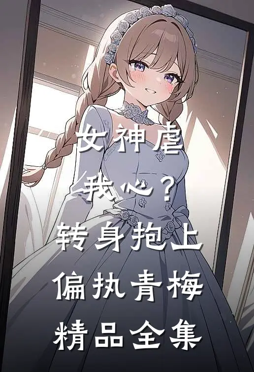 女神虐我心？转身抱上偏执青梅精品全集