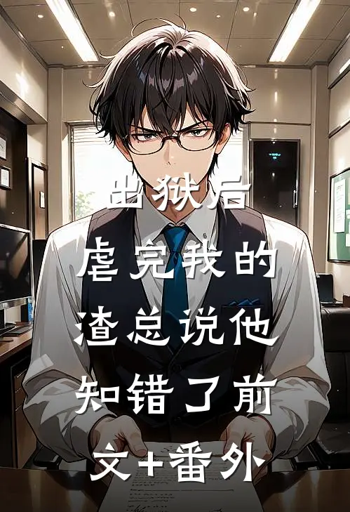 出狱后，虐完我的渣总说他知错了前文+番外