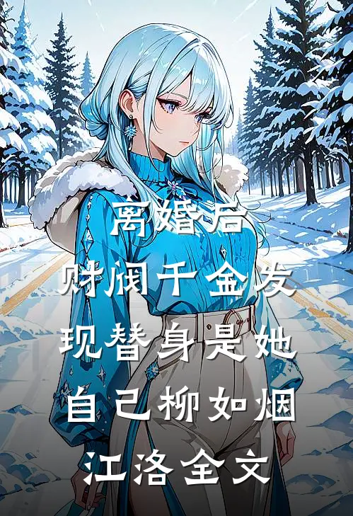 离婚后，财阀千金发现替身是她自己柳如烟江洛全文