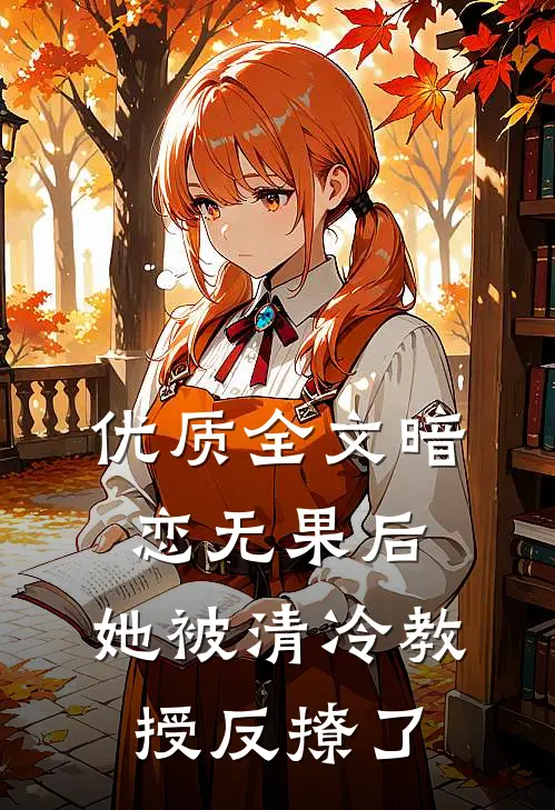 优质全文暗恋无果后，她被清冷教授反撩了