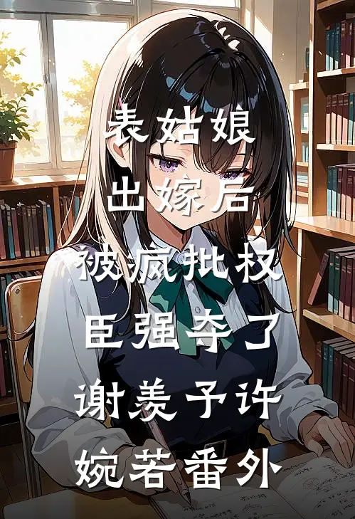 表姑娘出嫁后，被疯批权臣强夺了谢羡予许婉若 番外