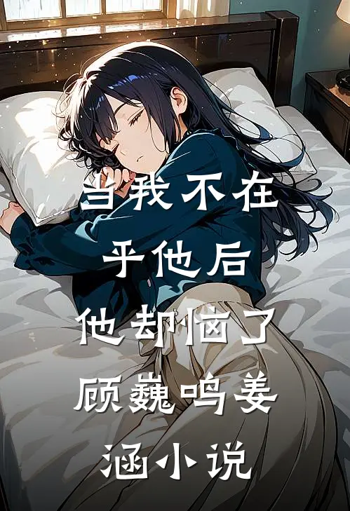 当我不在乎他后,他却恼了顾巍鸣姜涵在线阅读
