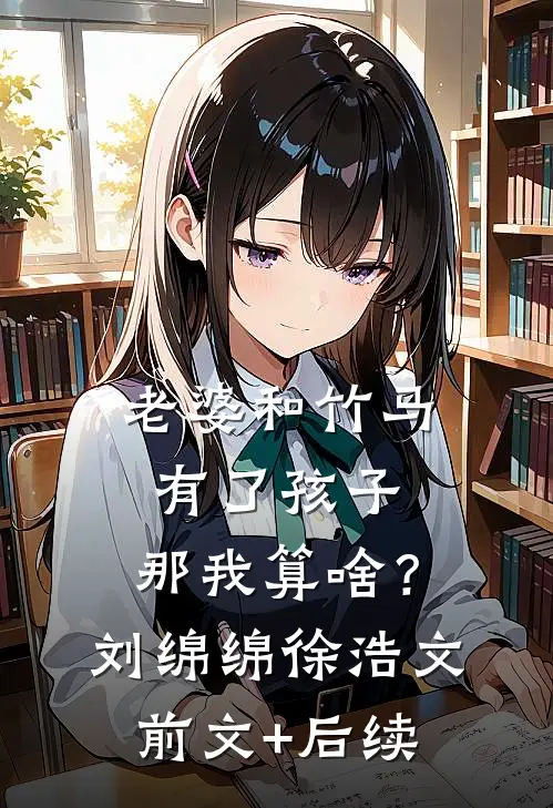 老婆和竹马有了孩子，那我算啥？刘绵绵徐浩文前文+后续